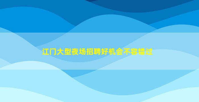 江门大型夜场招聘好机会不容错过